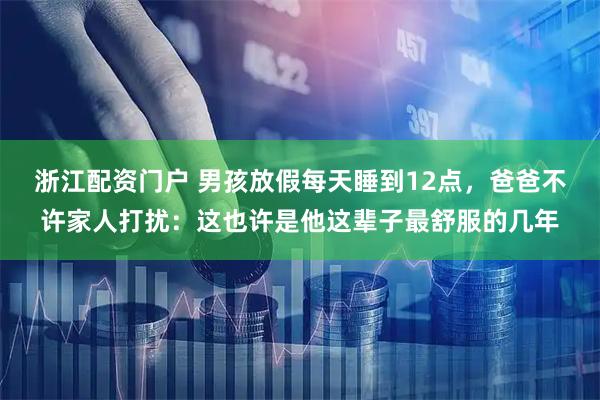 浙江配资门户 男孩放假每天睡到12点，爸爸不许家人打扰：这也许是他这辈子最舒服的几年