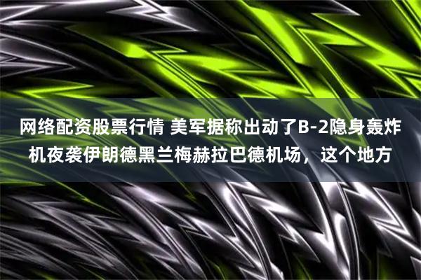 网络配资股票行情 美军据称出动了B-2隐身轰炸机夜袭伊朗德黑兰梅赫拉巴德机场，这个地方