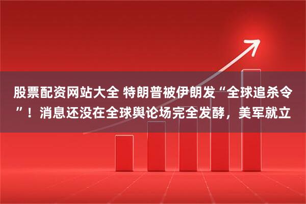 股票配资网站大全 特朗普被伊朗发“全球追杀令”！消息还没在全球舆论场完全发酵，美军就立