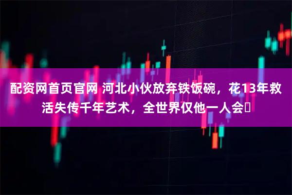 配资网首页官网 河北小伙放弃铁饭碗，花13年救活失传千年艺术，全世界仅他一人会​