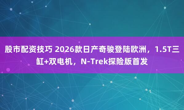 股市配资技巧 2026款日产奇骏登陆欧洲，1.5T三缸+双电机，N-Trek探险版首发