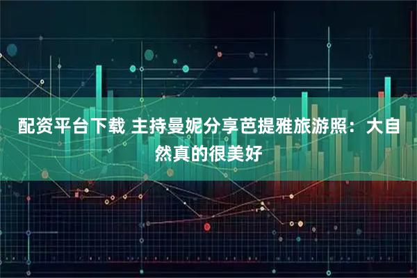 配资平台下载 主持曼妮分享芭提雅旅游照：大自然真的很美好