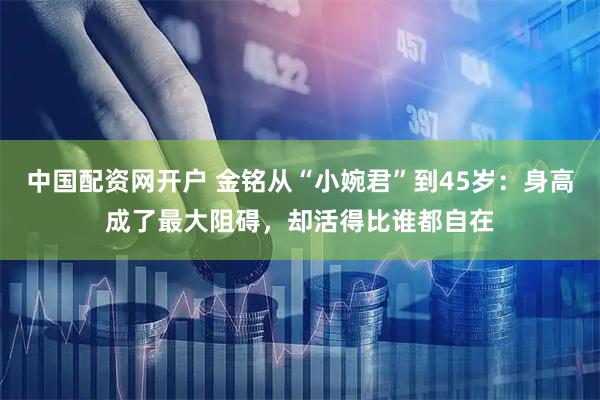 中国配资网开户 金铭从“小婉君”到45岁：身高成了最大阻碍，却活得比谁都自在