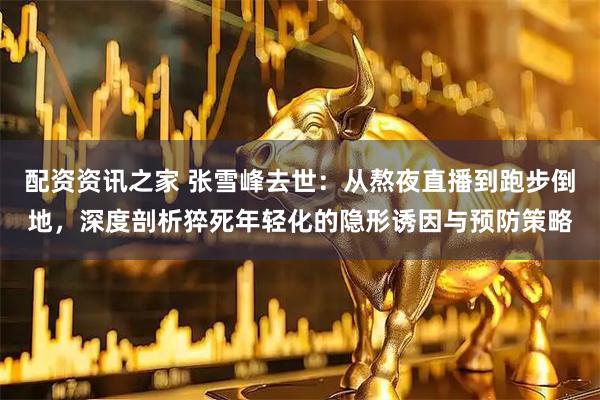 配资资讯之家 张雪峰去世:从熬夜直播到跑步倒地,深度剖析猝死年轻化的隐形诱因与预防策略