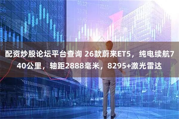 配资炒股论坛平台查询 26款蔚来ET5，纯电续航740公里，轴距2888毫米，8295+激光雷达