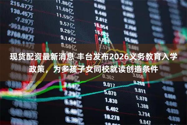 现货配资最新消息 丰台发布2026义务教育入学政策，为多孩子女同校就读创造条件