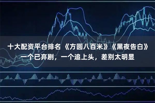 十大配资平台排名 《方圆八百米》《黑夜告白》一个已弃剧，一个追上头，差别太明显
