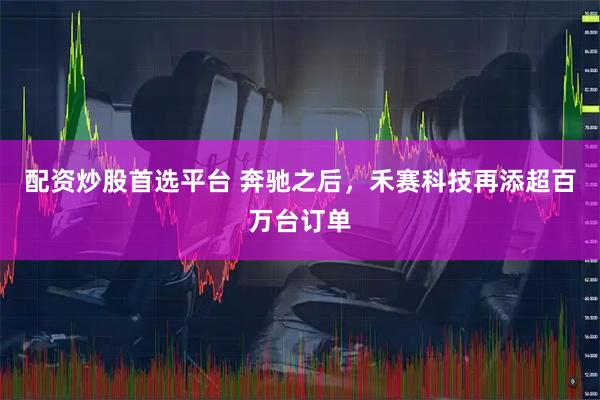 配资炒股首选平台 奔驰之后，禾赛科技再添超百万台订单