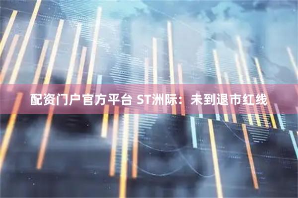 配资门户官方平台 ST洲际：未到退市红线
