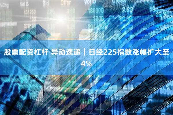 股票配资杠杆 异动速递｜日经225指数涨幅扩大至4%