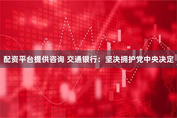 配资平台提供咨询 交通银行：坚决拥护党中央决定
