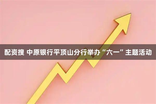 配资搜 中原银行平顶山分行举办“六一”主题活动
