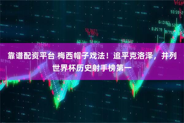 靠谱配资平台 梅西帽子戏法！追平克洛泽，并列世界杯历史射手榜第一