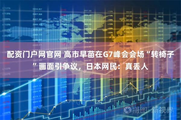 配资门户网官网 高市早苗在G7峰会会场“转椅子”画面引争议，日本网民：真丢人