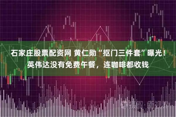 石家庄股票配资网 黄仁勋“抠门三件套”曝光！英伟达没有免费午餐，连咖啡都收钱