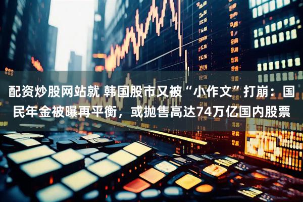 配资炒股网站就 韩国股市又被“小作文”打崩:国民年金被曝再平衡,或抛售高达74万亿国内股票