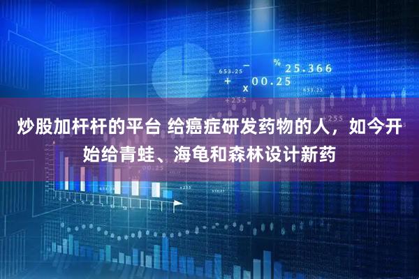 炒股加杆杆的平台 给癌症研发药物的人，如今开始给青蛙、海龟和森林设计新药