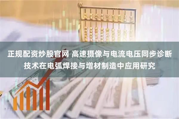 正规配资炒股官网 高速摄像与电流电压同步诊断技术在电弧焊接与增材制造中应用研究