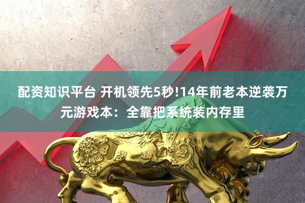 配资知识平台 开机领先5秒!14年前老本逆袭万元游戏本：全靠把系统装内存里